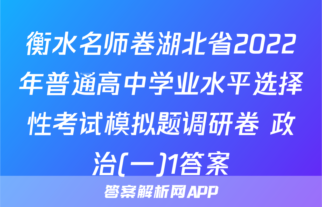 衡水名师卷湖北省2022年普通高中学业水平选择性考试模拟题调研卷 政治(一)1答案