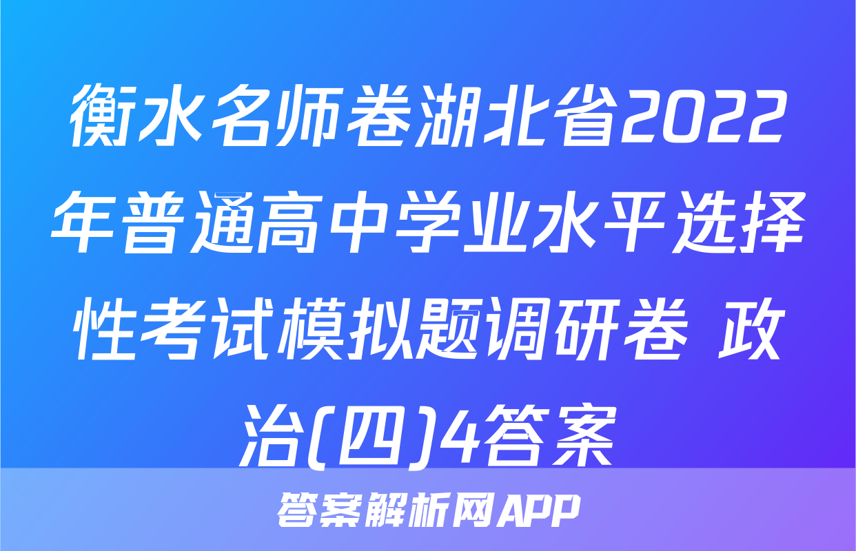 衡水名师卷湖北省2022年普通高中学业水平选择性考试模拟题调研卷 政治(四)4答案