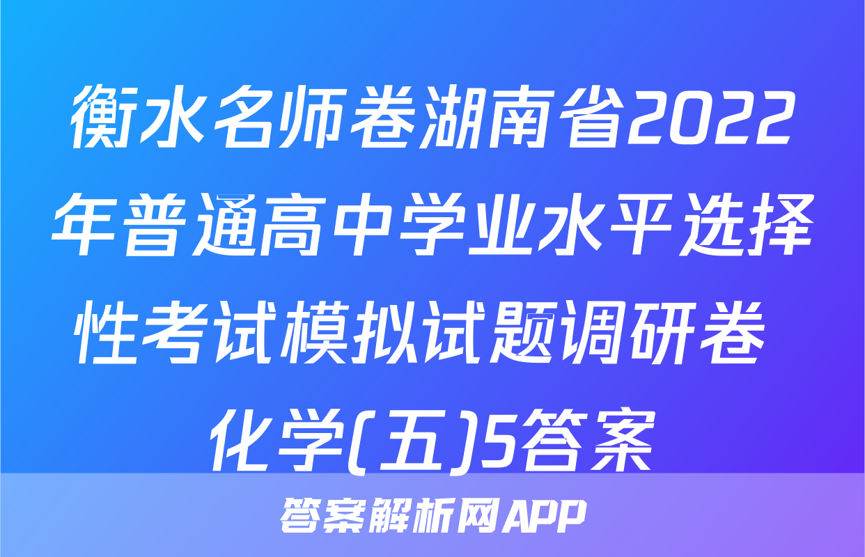 衡水名师卷湖南省2022年普通高中学业水平选择性考试模拟试题调研卷 化学(五)5答案