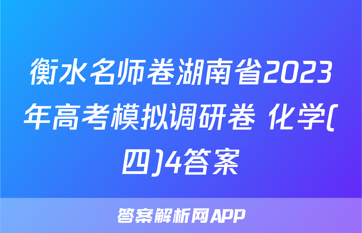 衡水名师卷湖南省2023年高考模拟调研卷 化学(四)4答案