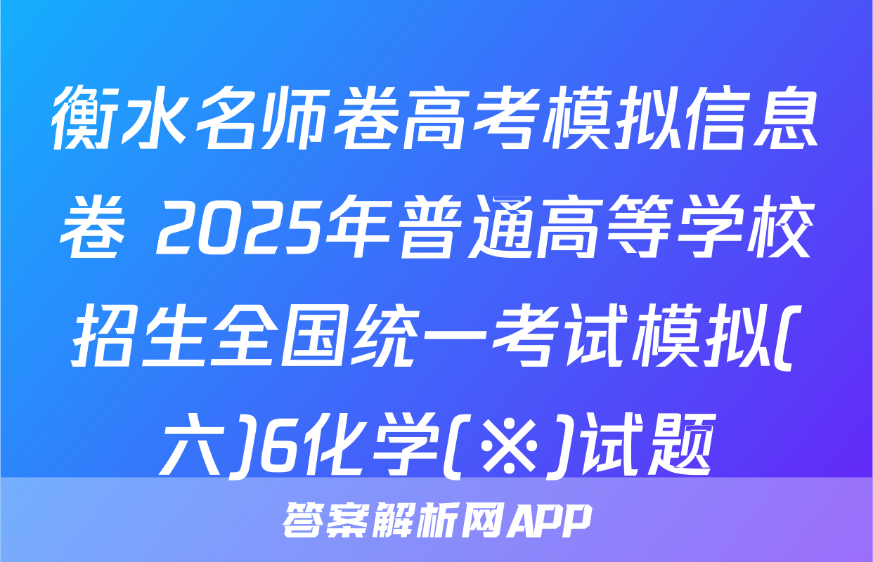 衡水名师卷高考模拟信息卷 2025年普通高等学校招生全国统一考试模拟(六)6化学(※)试题