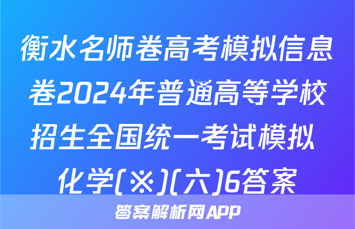 衡水名师卷高考模拟信息卷2024年普通高等学校招生全国统一考试模拟 化学(※)(六)6答案
