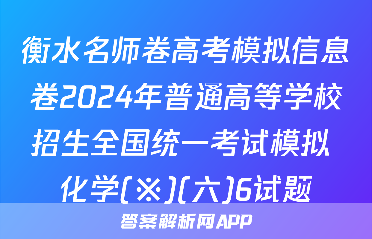 衡水名师卷高考模拟信息卷2024年普通高等学校招生全国统一考试模拟 化学(※)(六)6试题
