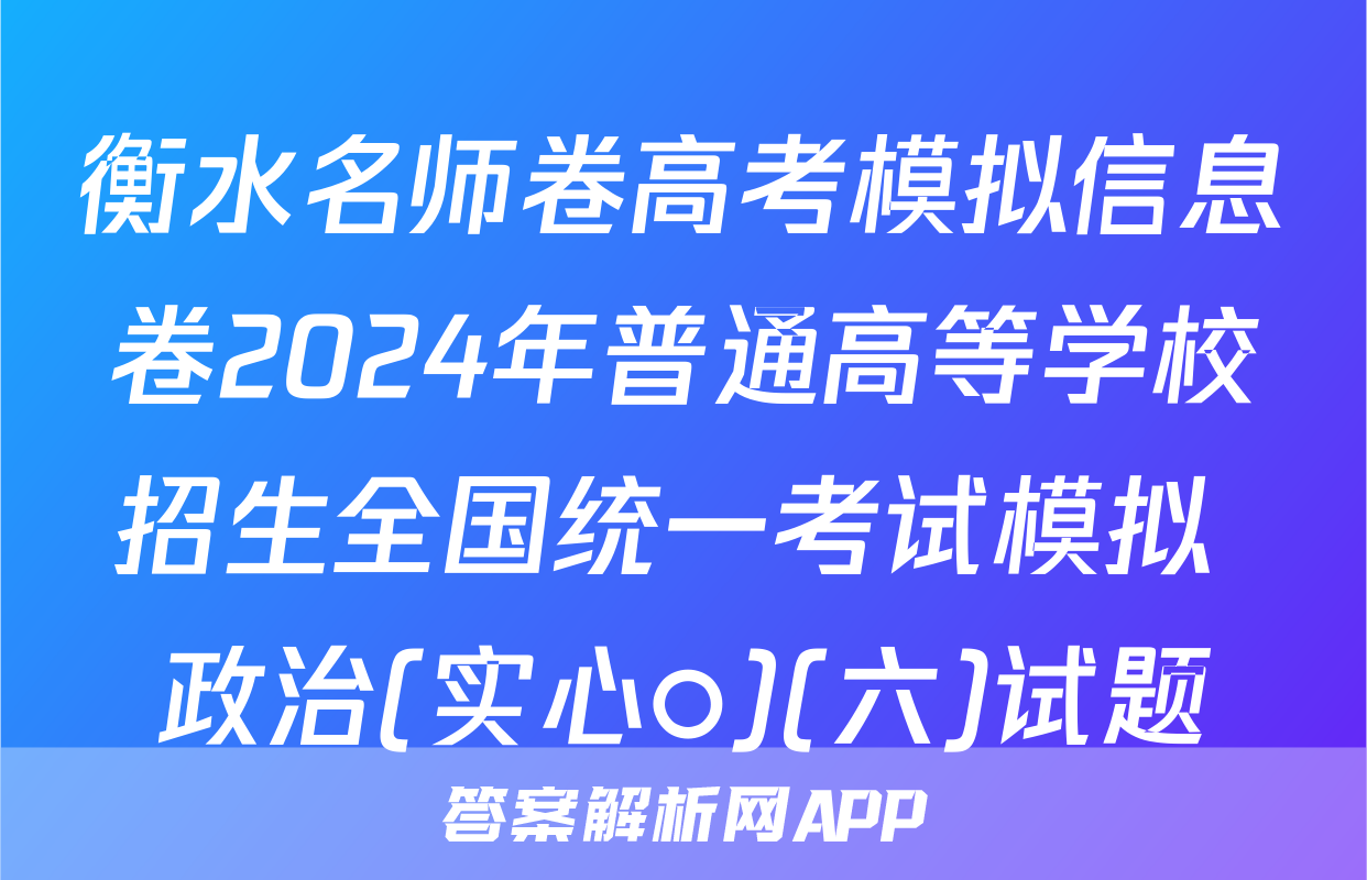 衡水名师卷高考模拟信息卷2024年普通高等学校招生全国统一考试模拟 政治(实心○)(六)试题