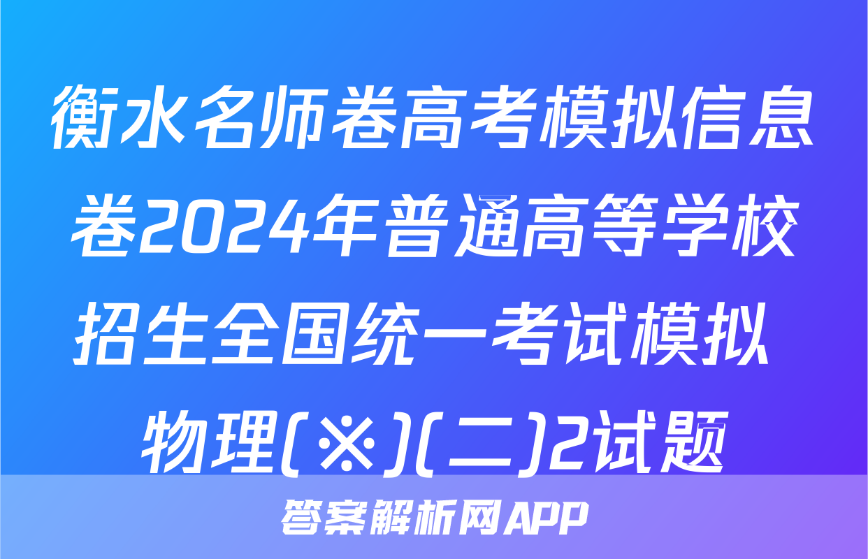 衡水名师卷高考模拟信息卷2024年普通高等学校招生全国统一考试模拟 物理(※)(二)2试题