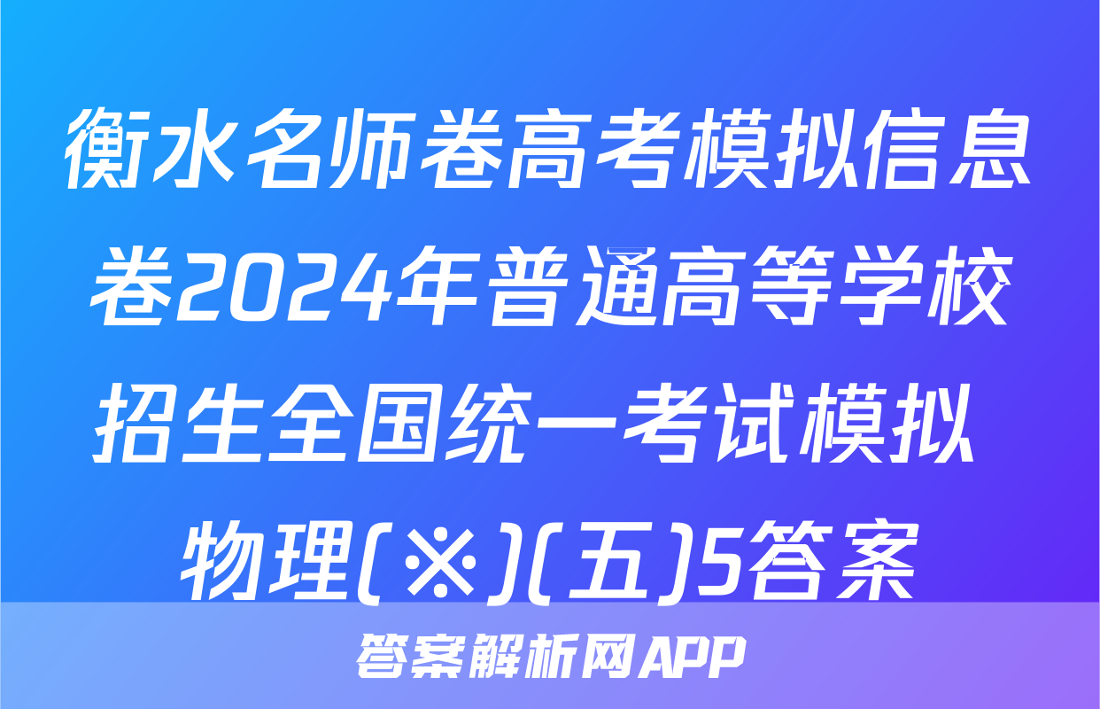 衡水名师卷高考模拟信息卷2024年普通高等学校招生全国统一考试模拟 物理(※)(五)5答案