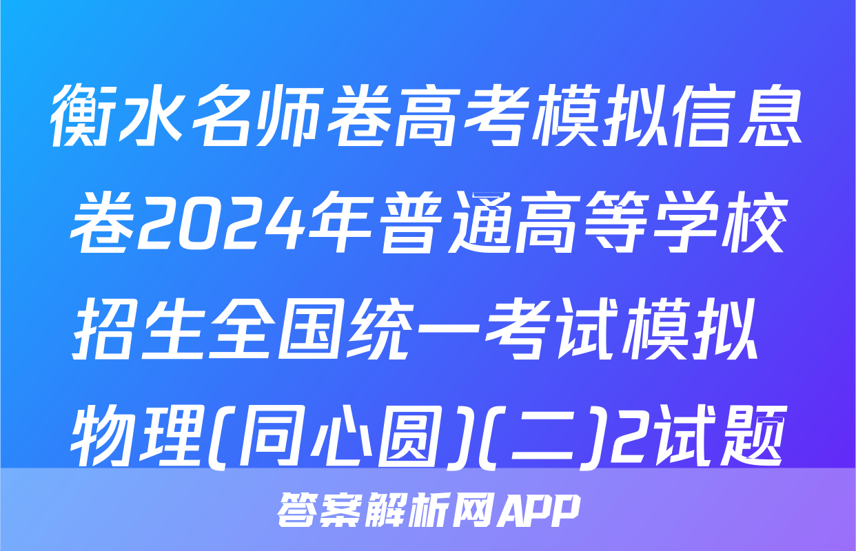 衡水名师卷高考模拟信息卷2024年普通高等学校招生全国统一考试模拟 物理(同心圆)(二)2试题