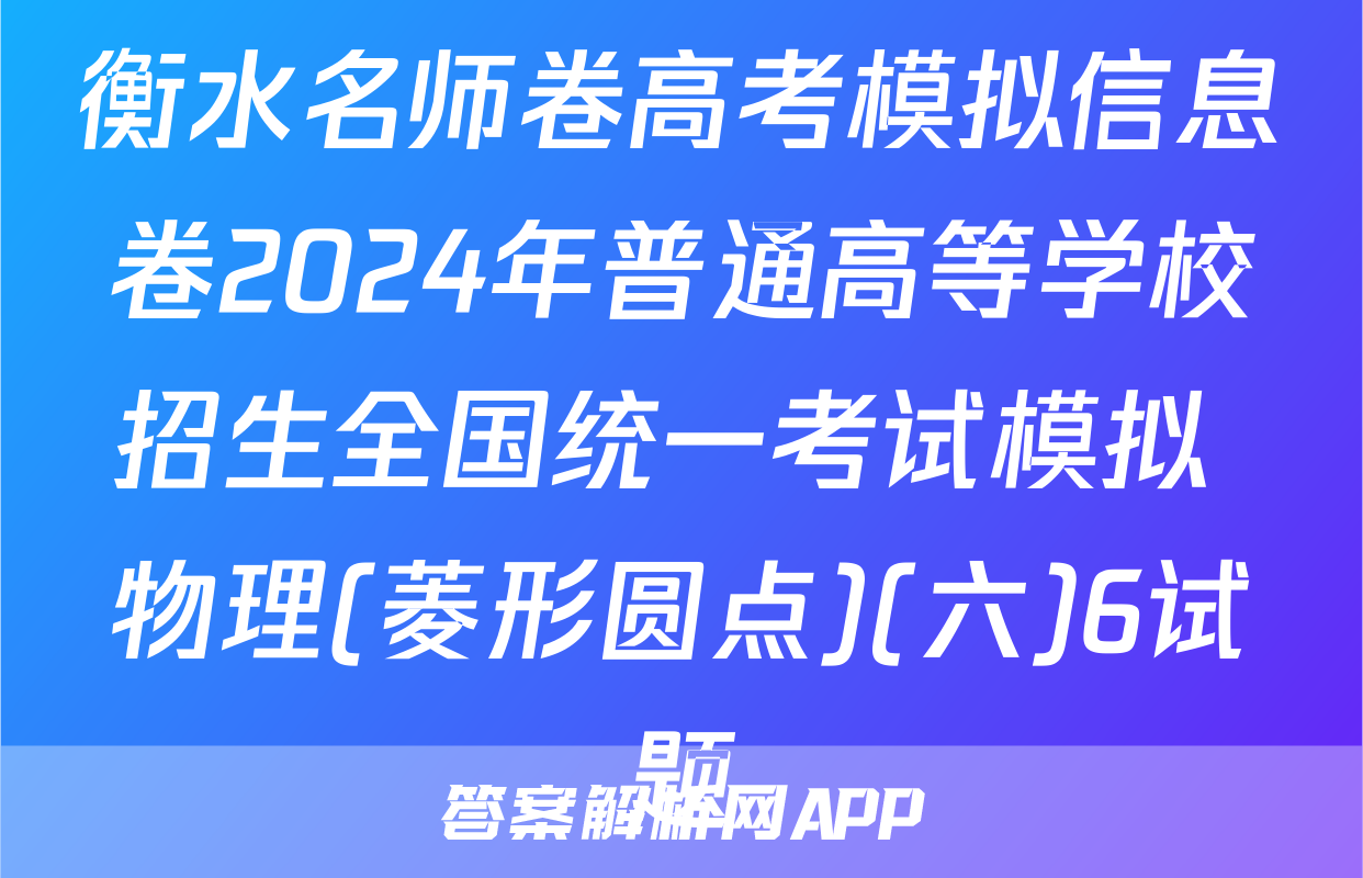 衡水名师卷高考模拟信息卷2024年普通高等学校招生全国统一考试模拟 物理(菱形圆点)(六)6试题