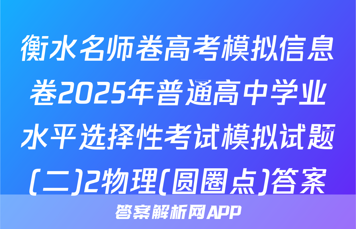 衡水名师卷高考模拟信息卷2025年普通高中学业水平选择性考试模拟试题(二)2物理(圆圈点)答案