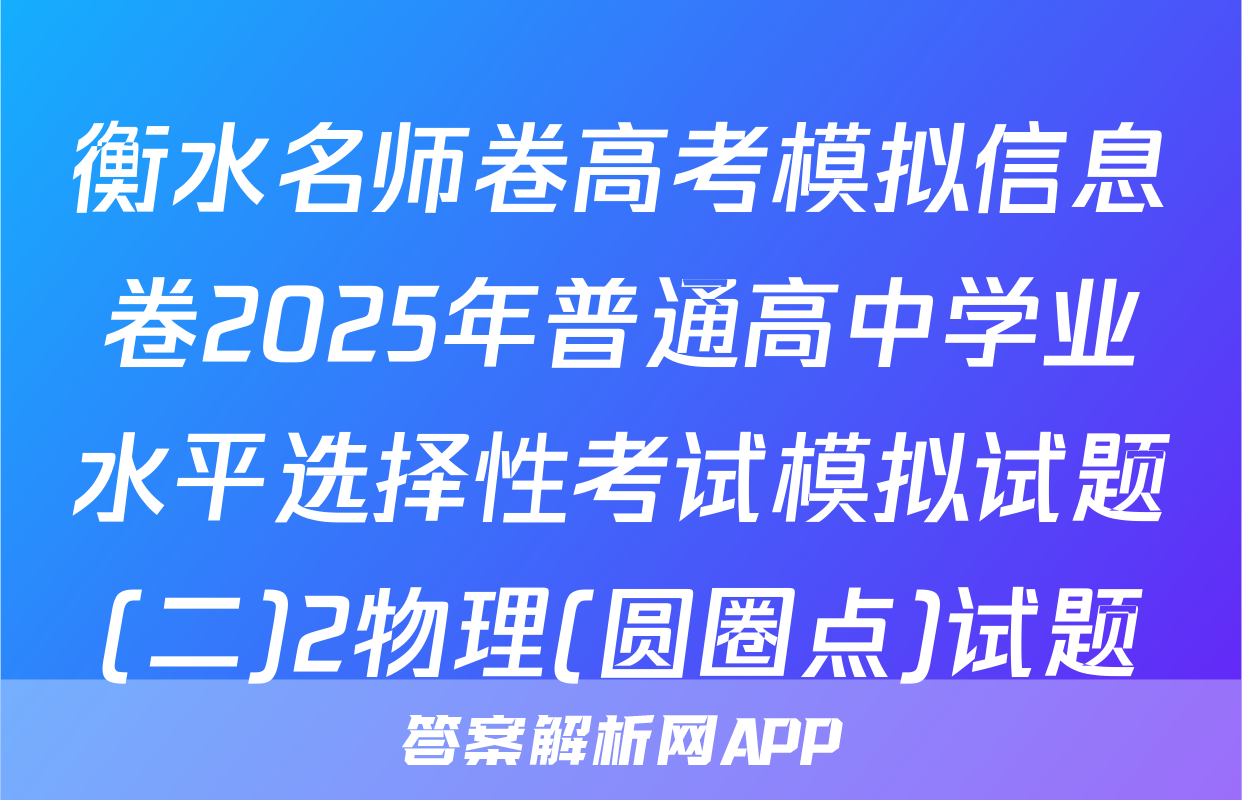 衡水名师卷高考模拟信息卷2025年普通高中学业水平选择性考试模拟试题(二)2物理(圆圈点)试题