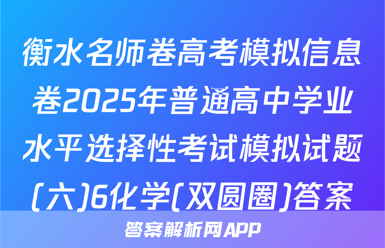 衡水名师卷高考模拟信息卷2025年普通高中学业水平选择性考试模拟试题(六)6化学(双圆圈)答案