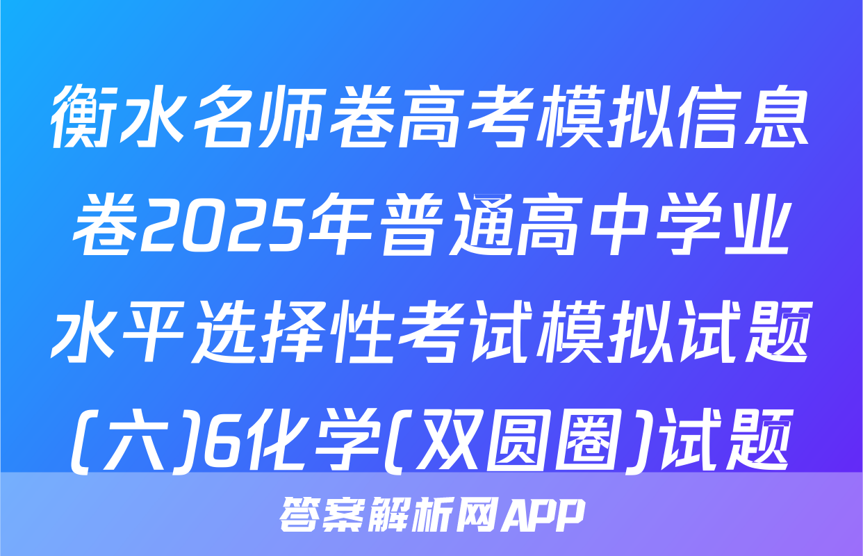 衡水名师卷高考模拟信息卷2025年普通高中学业水平选择性考试模拟试题(六)6化学(双圆圈)试题