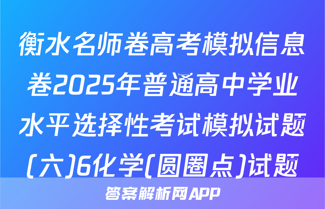 衡水名师卷高考模拟信息卷2025年普通高中学业水平选择性考试模拟试题(六)6化学(圆圈点)试题