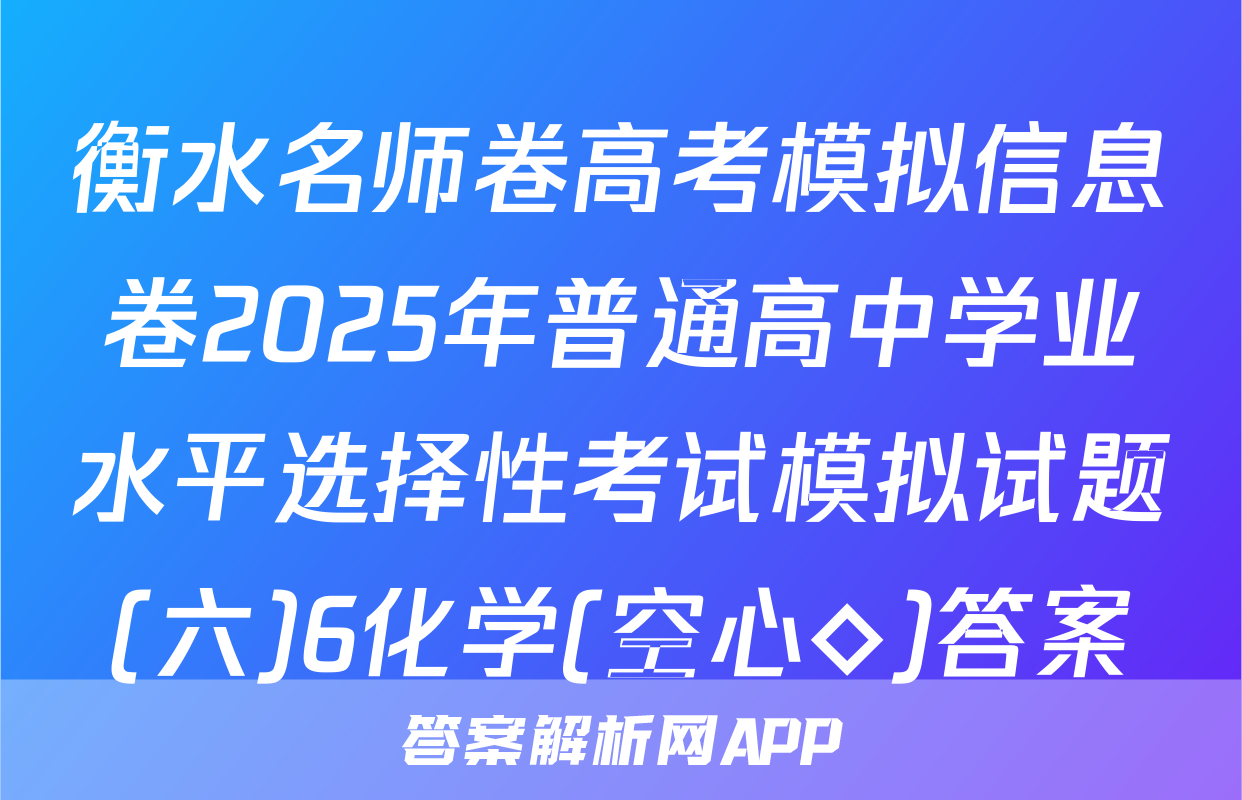 衡水名师卷高考模拟信息卷2025年普通高中学业水平选择性考试模拟试题(六)6化学(空心◇)答案