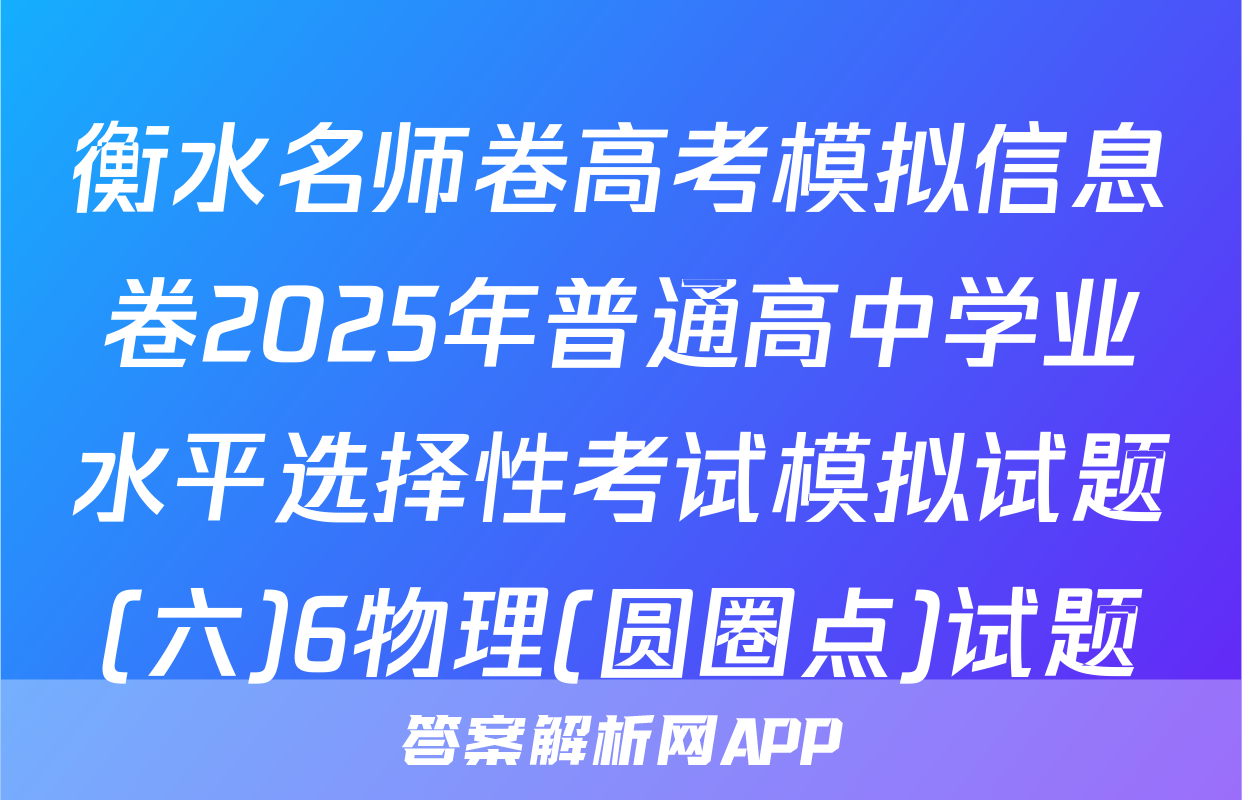 衡水名师卷高考模拟信息卷2025年普通高中学业水平选择性考试模拟试题(六)6物理(圆圈点)试题