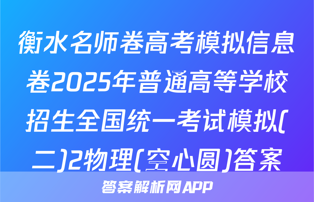 衡水名师卷高考模拟信息卷2025年普通高等学校招生全国统一考试模拟(二)2物理(空心圆)答案