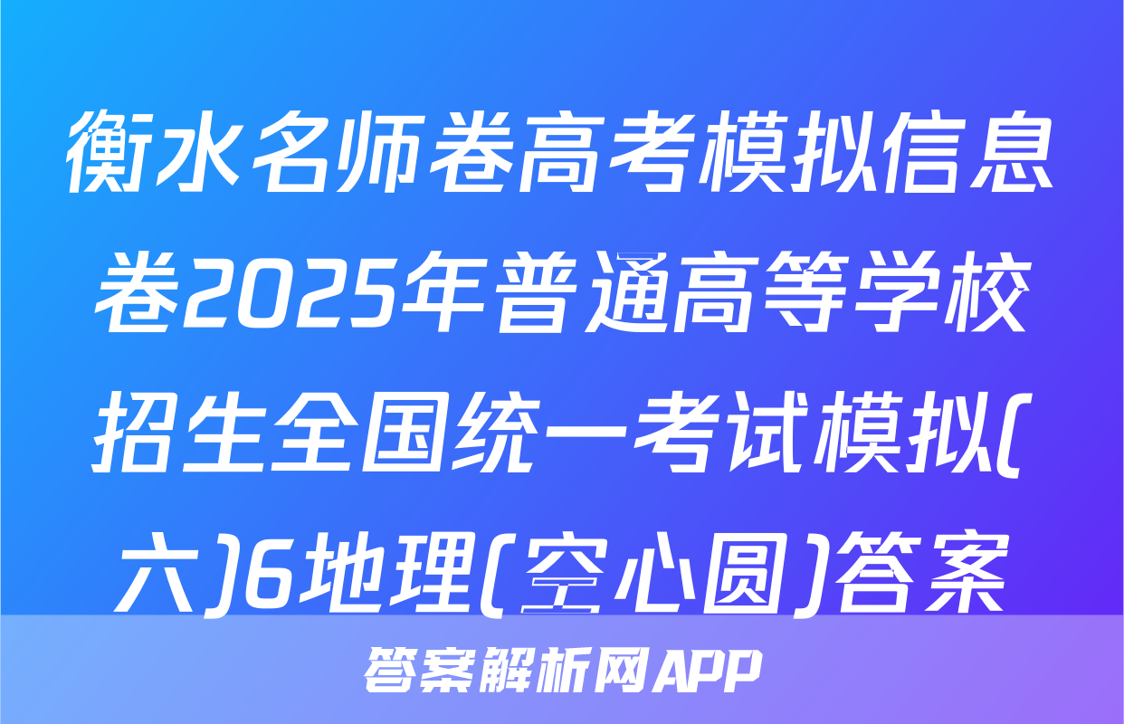 衡水名师卷高考模拟信息卷2025年普通高等学校招生全国统一考试模拟(六)6地理(空心圆)答案
