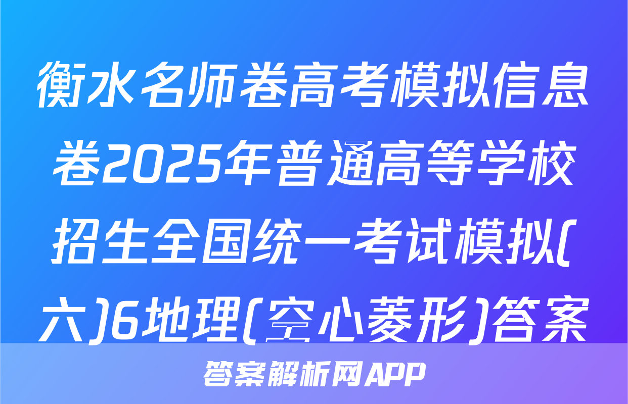 衡水名师卷高考模拟信息卷2025年普通高等学校招生全国统一考试模拟(六)6地理(空心菱形)答案
