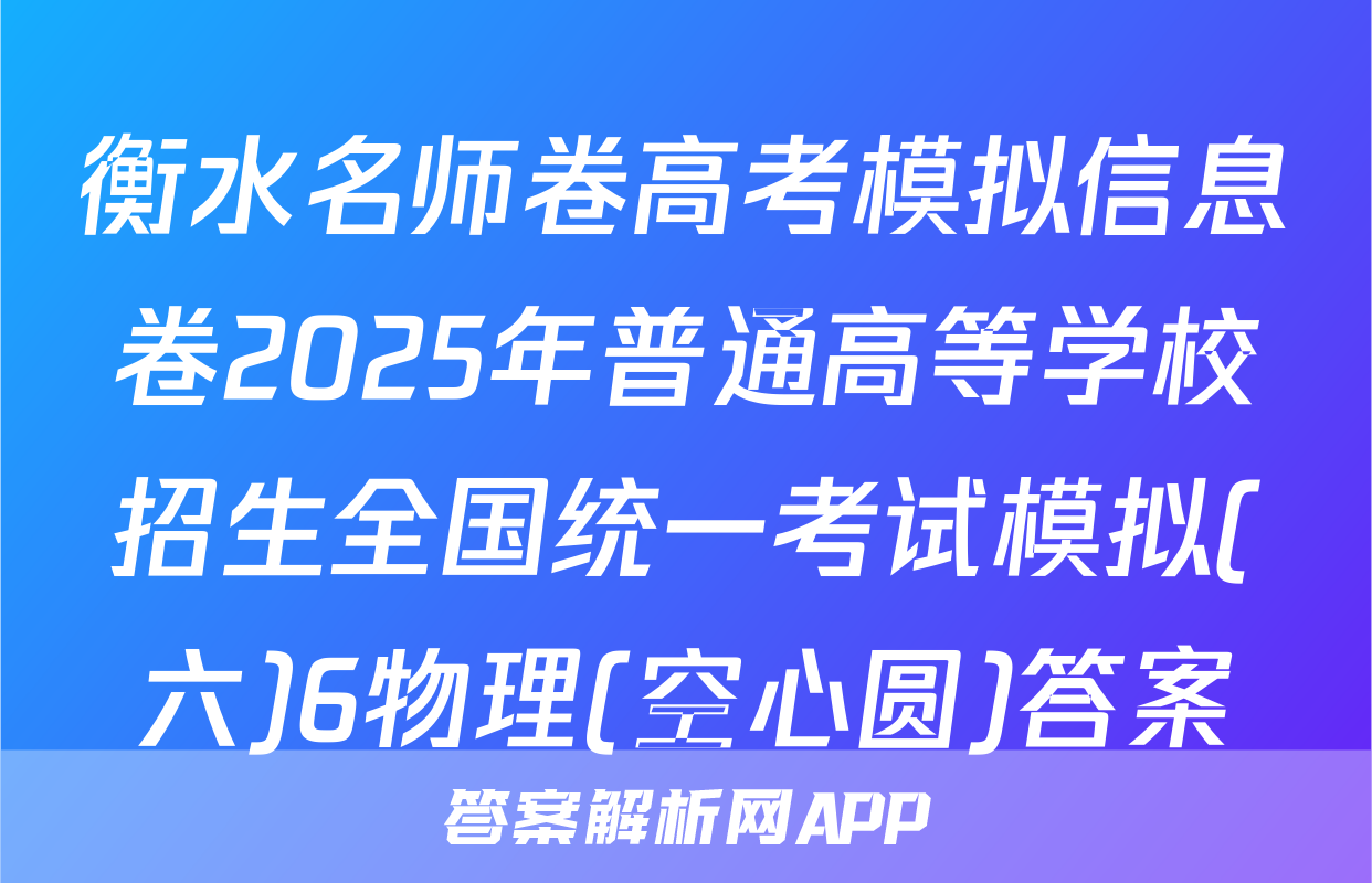 衡水名师卷高考模拟信息卷2025年普通高等学校招生全国统一考试模拟(六)6物理(空心圆)答案