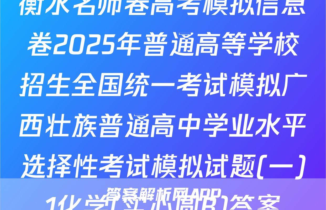 衡水名师卷高考模拟信息卷2025年普通高等学校招生全国统一考试模拟广西壮族普通高中学业水平选择性考试模拟试题(一)1化学(实心圆B)答案