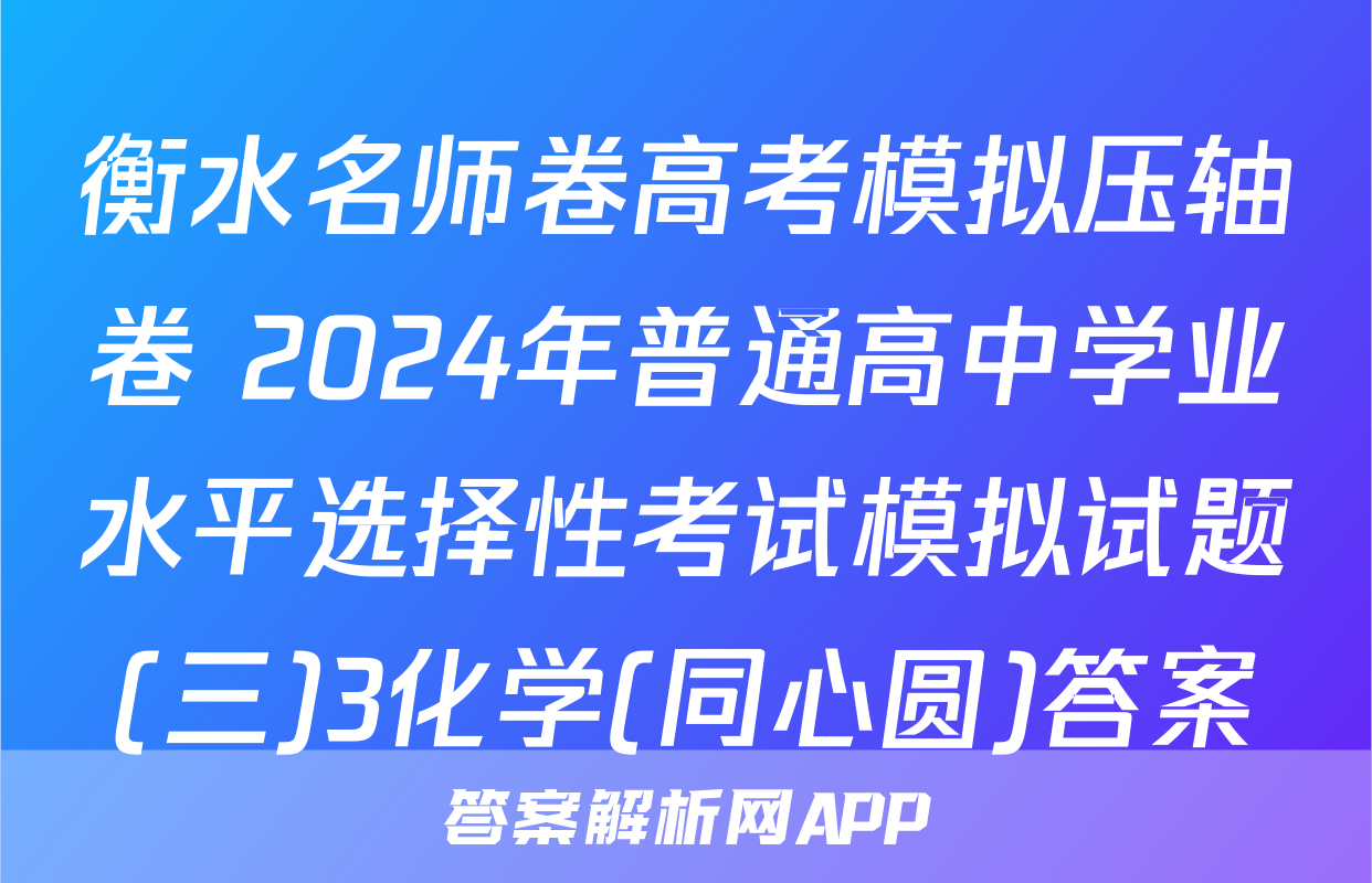 衡水名师卷高考模拟压轴卷 2024年普通高中学业水平选择性考试模拟试题(三)3化学(同心圆)答案