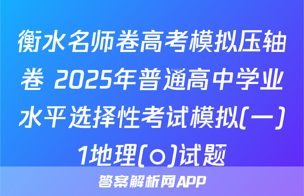 衡水名师卷高考模拟压轴卷 2025年普通高中学业水平选择性考试模拟(一)1地理(○)试题