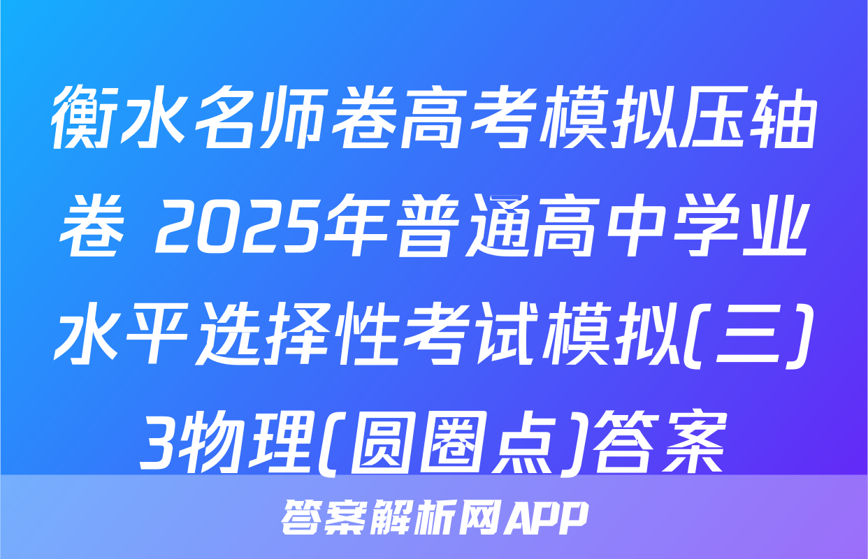 衡水名师卷高考模拟压轴卷 2025年普通高中学业水平选择性考试模拟(三)3物理(圆圈点)答案