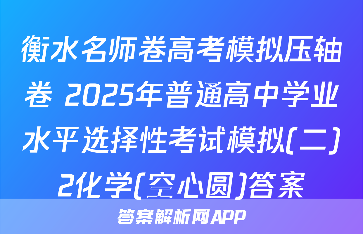 衡水名师卷高考模拟压轴卷 2025年普通高中学业水平选择性考试模拟(二)2化学(空心圆)答案