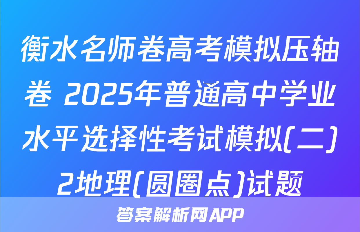 衡水名师卷高考模拟压轴卷 2025年普通高中学业水平选择性考试模拟(二)2地理(圆圈点)试题