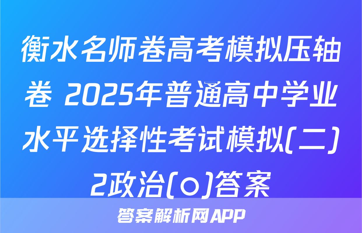 衡水名师卷高考模拟压轴卷 2025年普通高中学业水平选择性考试模拟(二)2政治(○)答案