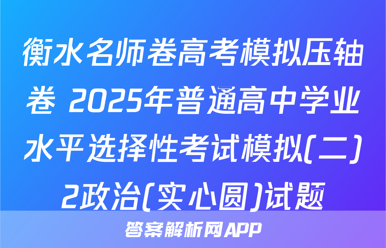 衡水名师卷高考模拟压轴卷 2025年普通高中学业水平选择性考试模拟(二)2政治(实心圆)试题