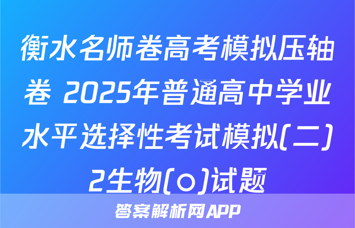 衡水名师卷高考模拟压轴卷 2025年普通高中学业水平选择性考试模拟(二)2生物(○)试题