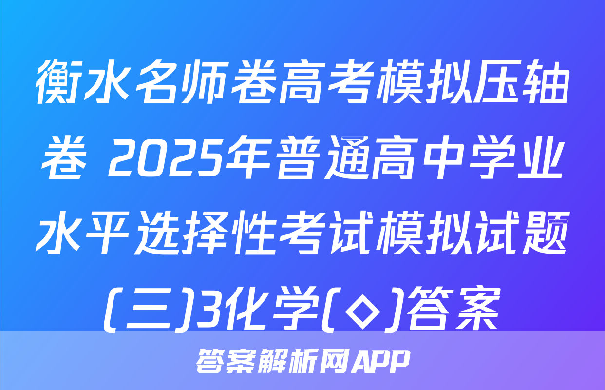 衡水名师卷高考模拟压轴卷 2025年普通高中学业水平选择性考试模拟试题(三)3化学(◇)答案