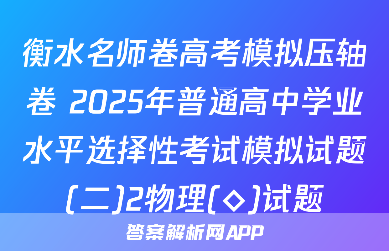 衡水名师卷高考模拟压轴卷 2025年普通高中学业水平选择性考试模拟试题(二)2物理(◇)试题