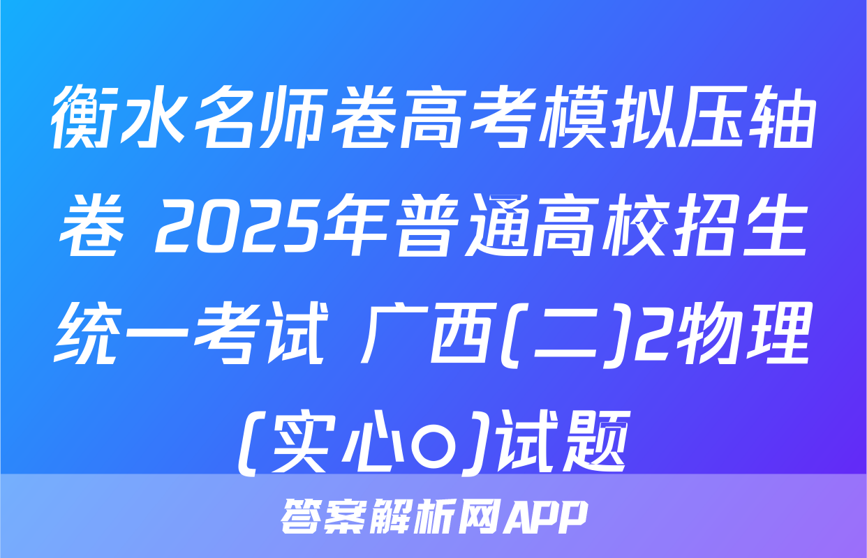 衡水名师卷高考模拟压轴卷 2025年普通高校招生统一考试 广西(二)2物理(实心○)试题