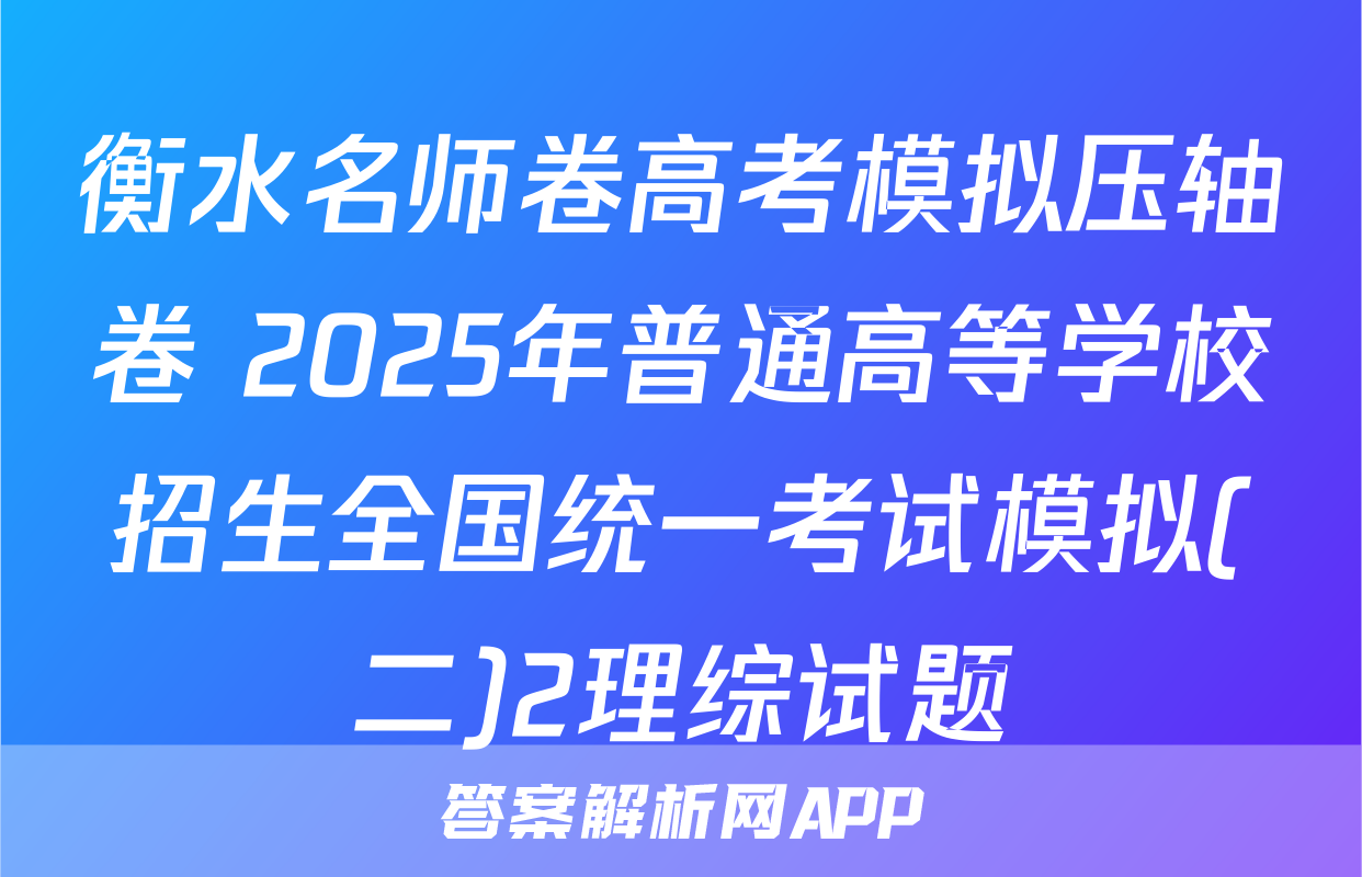 衡水名师卷高考模拟压轴卷 2025年普通高等学校招生全国统一考试模拟(二)2理综试题