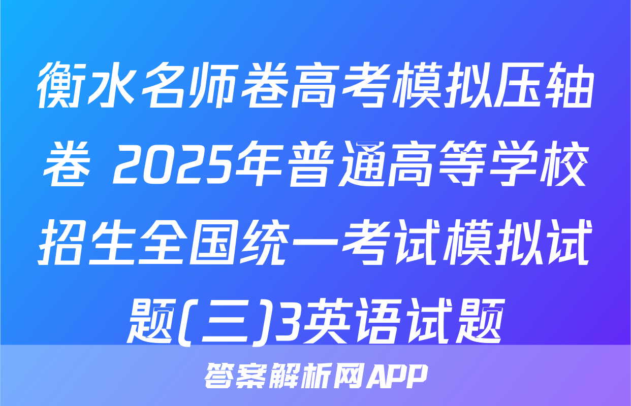 衡水名师卷高考模拟压轴卷 2025年普通高等学校招生全国统一考试模拟试题(三)3英语试题