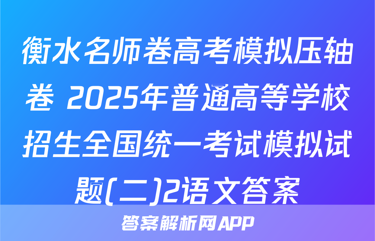 衡水名师卷高考模拟压轴卷 2025年普通高等学校招生全国统一考试模拟试题(二)2语文答案