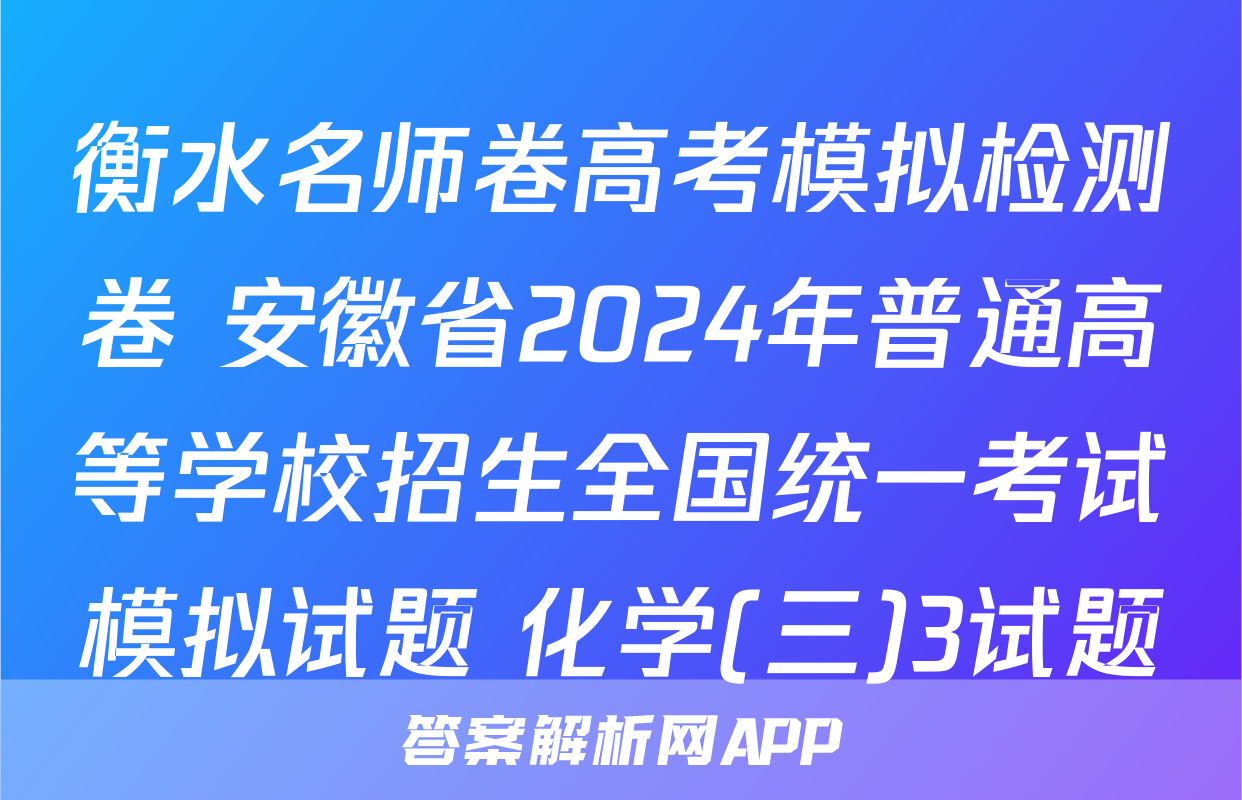 衡水名师卷高考模拟检测卷 安徽省2024年普通高等学校招生全国统一考试模拟试题 化学(三)3试题
