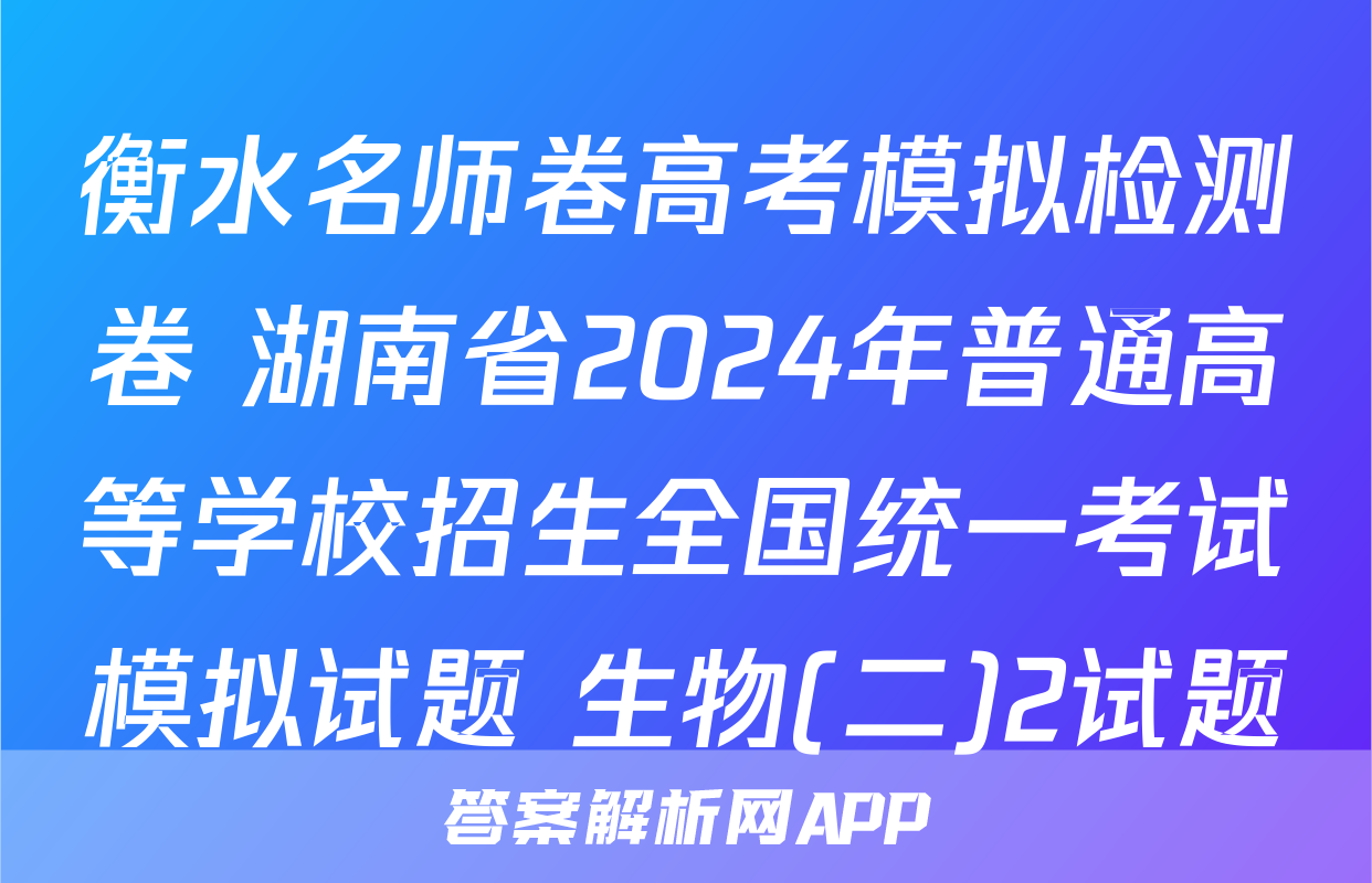 衡水名师卷高考模拟检测卷 湖南省2024年普通高等学校招生全国统一考试模拟试题 生物(二)2试题