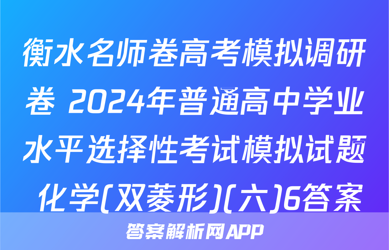 衡水名师卷高考模拟调研卷 2024年普通高中学业水平选择性考试模拟试题 化学(双菱形)(六)6答案