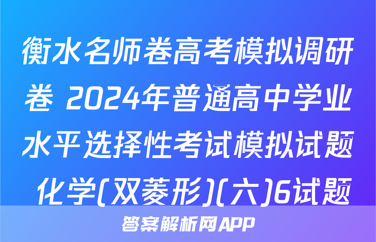 衡水名师卷高考模拟调研卷 2024年普通高中学业水平选择性考试模拟试题 化学(双菱形)(六)6试题