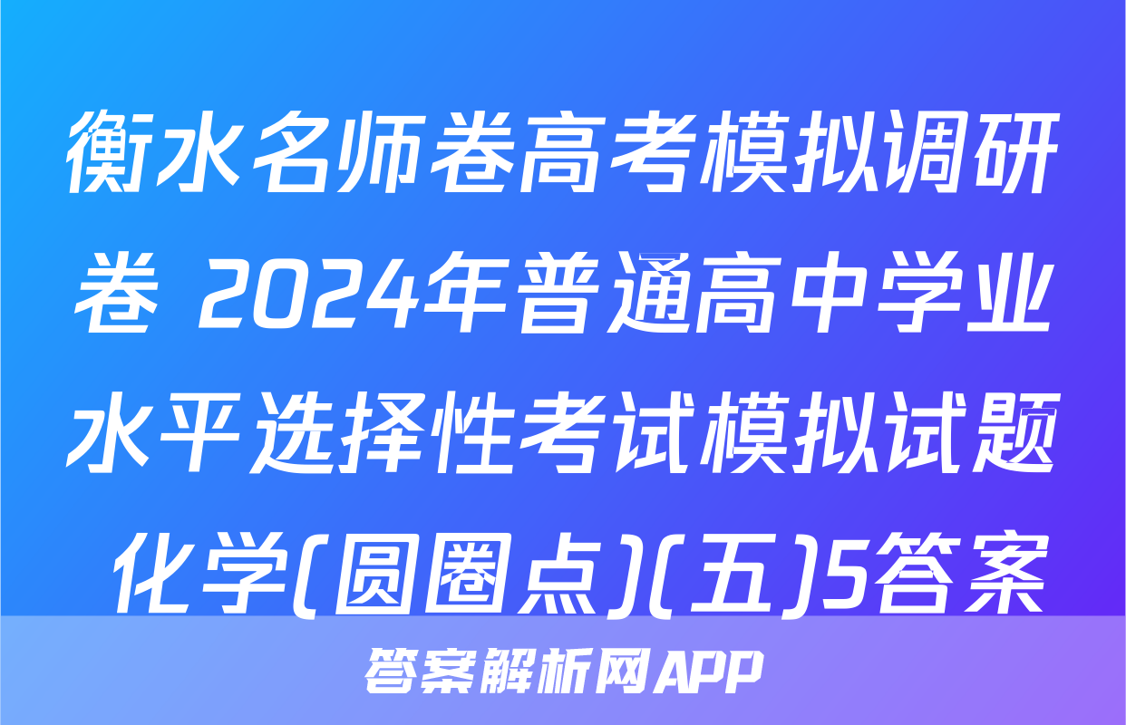 衡水名师卷高考模拟调研卷 2024年普通高中学业水平选择性考试模拟试题 化学(圆圈点)(五)5答案