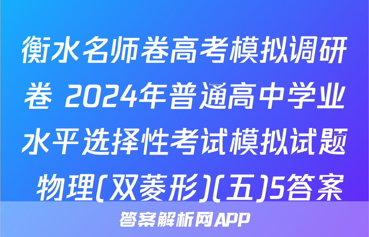 衡水名师卷高考模拟调研卷 2024年普通高中学业水平选择性考试模拟试题 物理(双菱形)(五)5答案