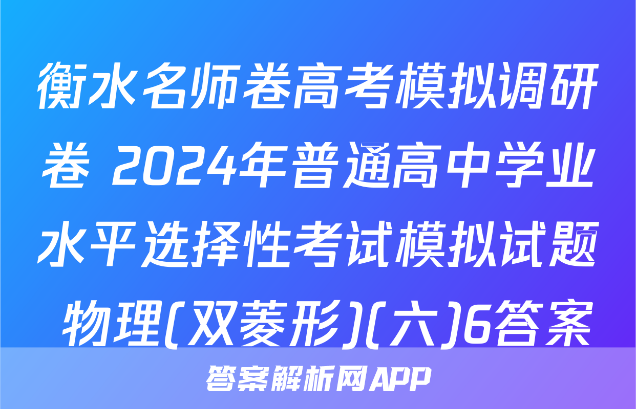 衡水名师卷高考模拟调研卷 2024年普通高中学业水平选择性考试模拟试题 物理(双菱形)(六)6答案