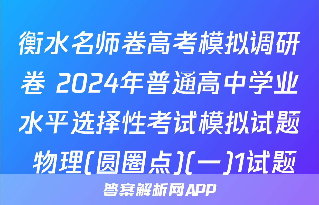 衡水名师卷高考模拟调研卷 2024年普通高中学业水平选择性考试模拟试题 物理(圆圈点)(一)1试题