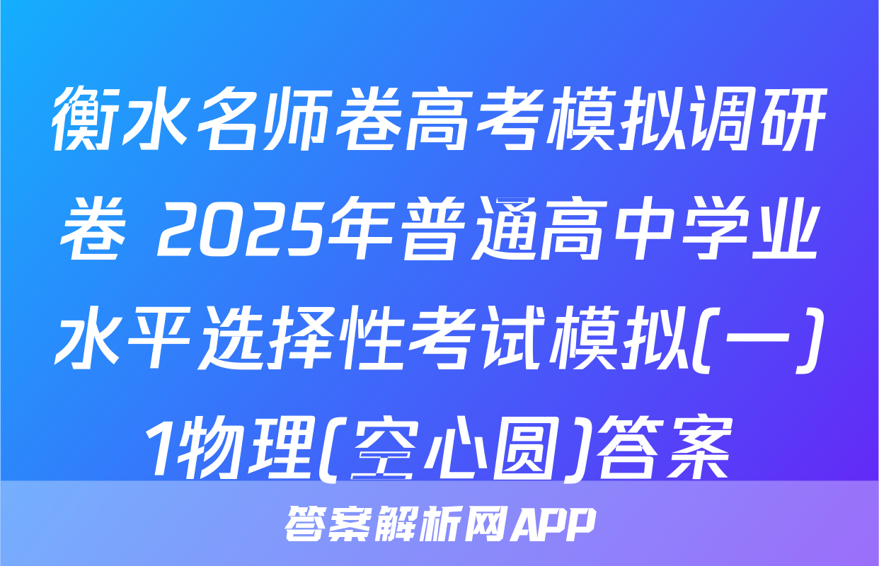 衡水名师卷高考模拟调研卷 2025年普通高中学业水平选择性考试模拟(一)1物理(空心圆)答案