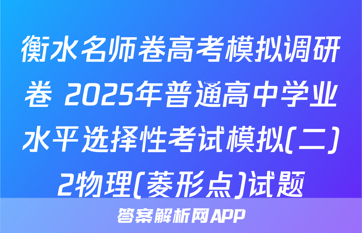 衡水名师卷高考模拟调研卷 2025年普通高中学业水平选择性考试模拟(二)2物理(菱形点)试题