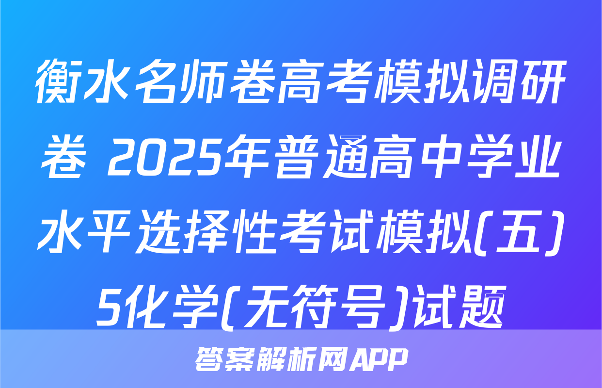衡水名师卷高考模拟调研卷 2025年普通高中学业水平选择性考试模拟(五)5化学(无符号)试题