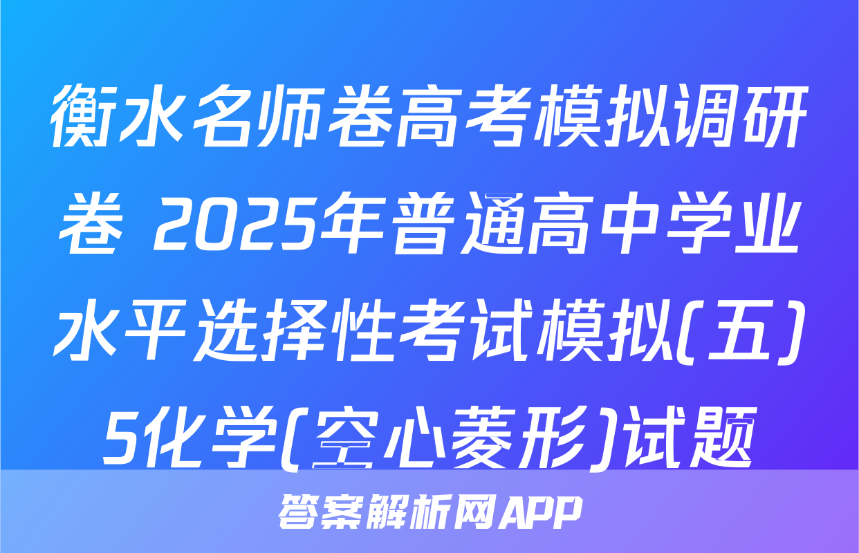 衡水名师卷高考模拟调研卷 2025年普通高中学业水平选择性考试模拟(五)5化学(空心菱形)试题